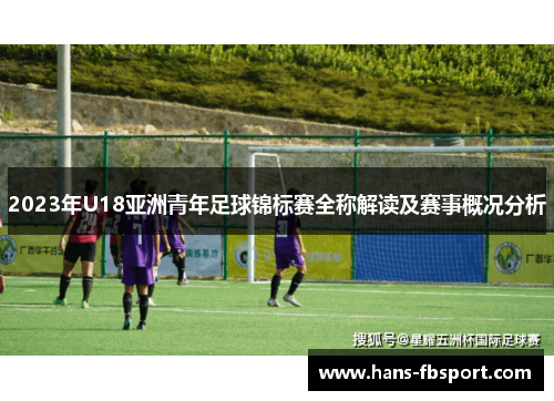 2023年U18亚洲青年足球锦标赛全称解读及赛事概况分析 2023年U18亚洲青年足球锦标赛全称解读及赛事概况分析