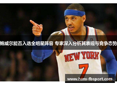 鲍威尔能否入选全明星阵容 专家深入分析其表现与竞争态势