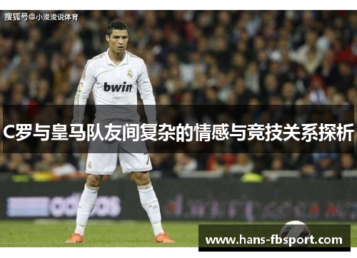 C罗与皇马队友间复杂的情感与竞技关系探析