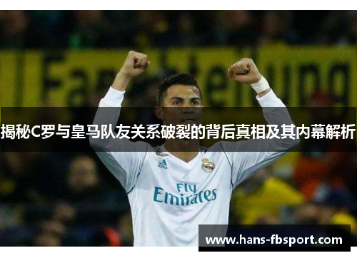 揭秘C罗与皇马队友关系破裂的背后真相及其内幕解析 揭秘C罗与皇马队友关系破裂的背后真相及其内幕解析