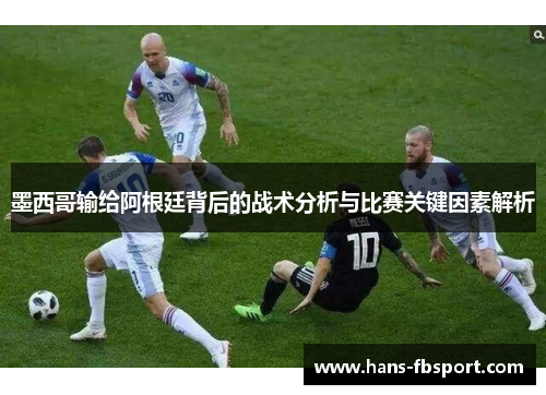 墨西哥输给阿根廷背后的战术分析与比赛关键因素解析