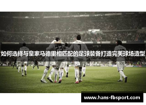 如何选择与皇家马德里相匹配的足球装备打造完美球场造型 如何选择与皇家马德里相匹配的足球装备打造完美球场造型