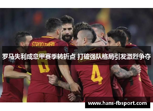 罗马失利成意甲赛季转折点 打破强队格局引发激烈争夺