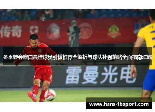 冬季转会窗口最佳球员引援推荐全解析与球队补强策略全面指南汇编