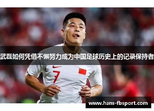 武磊如何凭借不懈努力成为中国足球历史上的记录保持者