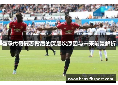 曼联传奇复苏背后的深层次原因与未来前景解析 曼联传奇复苏背后的深层次原因与未来前景解析