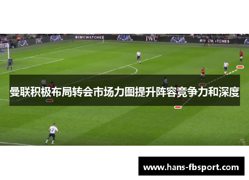 曼联积极布局转会市场力图提升阵容竞争力和深度 曼联积极布局转会市场力图提升阵容竞争力和深度