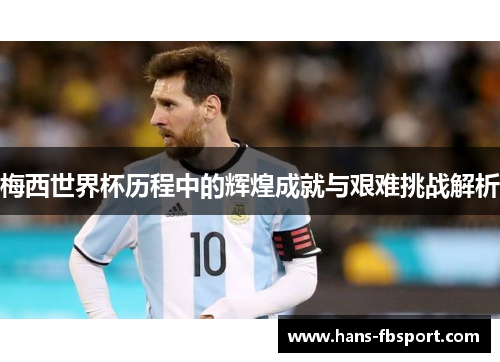 梅西世界杯历程中的辉煌成就与艰难挑战解析 梅西世界杯历程中的辉煌成就与艰难挑战解析