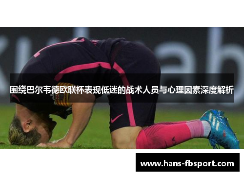 围绕巴尔韦德欧联杯表现低迷的战术人员与心理因素深度解析