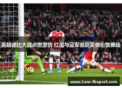 英超德比大战点燃激情 红魔与蓝军谁能笑傲伦敦赛场