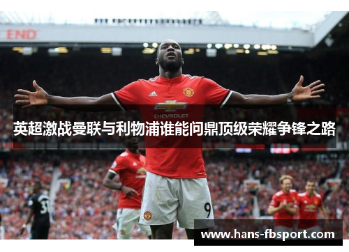 英超激战曼联与利物浦谁能问鼎顶级荣耀争锋之路