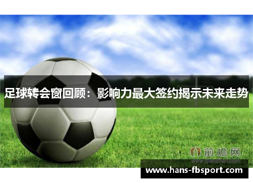 足球转会窗回顾：影响力最大签约揭示未来走势