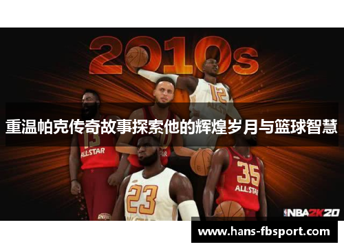 重温帕克传奇故事探索他的辉煌岁月与篮球智慧