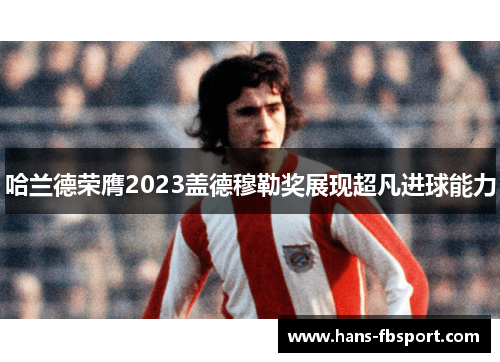 哈兰德荣膺2023盖德穆勒奖展现超凡进球能力 哈兰德荣膺2023盖德穆勒奖展现超凡进球能力